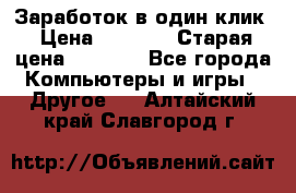 Заработок в один клик › Цена ­ 1 000 › Старая цена ­ 1 000 - Все города Компьютеры и игры » Другое   . Алтайский край,Славгород г.